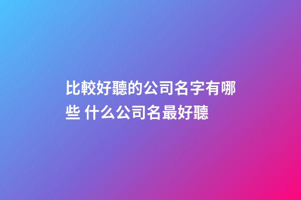 比較好聽的公司名字有哪些 什么公司名最好聽